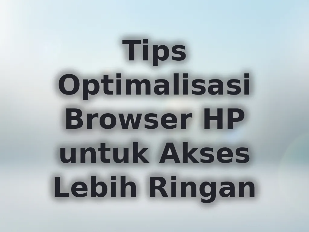 Tips Optimalisasi Browser HP untuk Akses Lebih Ringan